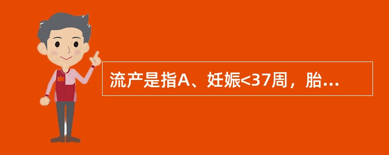 流产是指A、妊娠<37周，胎重<2500g而终止B、妊娠<28周，胎重<1000