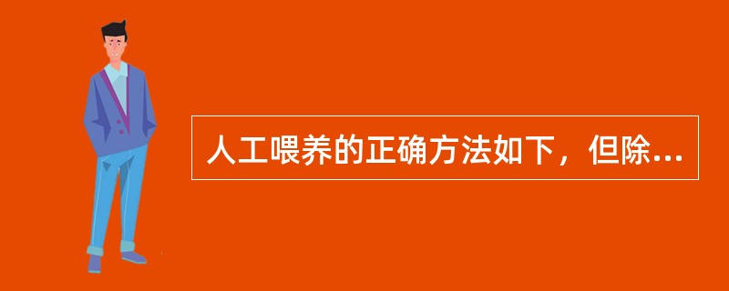 人工喂养的正确方法如下，但除外A、人工喂养应以代乳品为主B、按婴儿年龄，体重等调