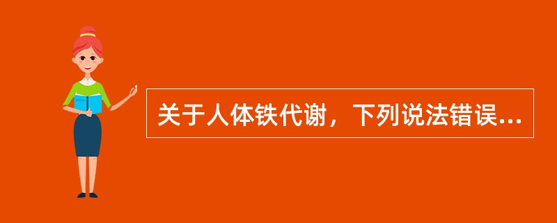 关于人体铁代谢，下列说法错误的是A、人体内的铁主要来源于食物B、女性铁的丢失主要