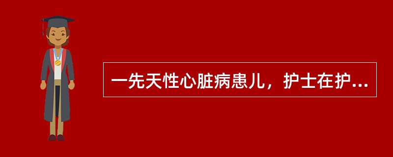 一先天性心脏病患儿，护士在护理过程中不妥的是A、安排好患儿的作息时间，保证睡眠和