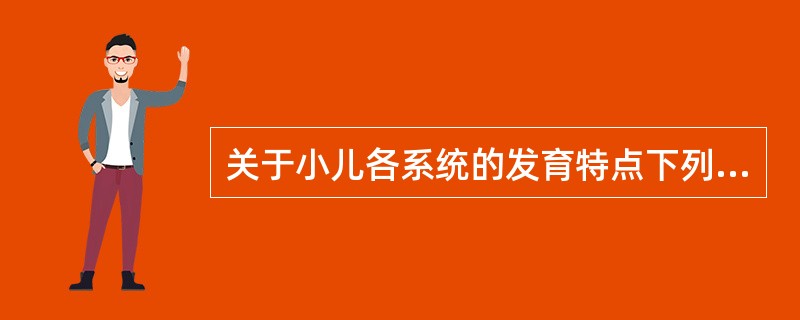 关于小儿各系统的发育特点下列哪项是错误的A、小儿运动系统的发育是由上至下、由远到