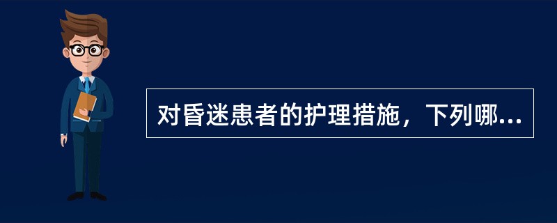 对昏迷患者的护理措施，下列哪项不妥A、密切观察患者生命体征，瞳孔变化B、使患者头