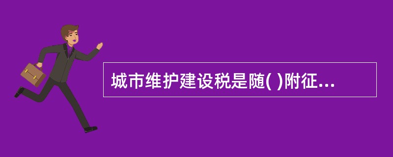 城市维护建设税是随( )附征并专门用于城市维护建没的一种特别目的税。