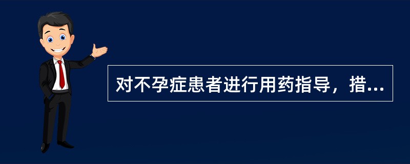 对不孕症患者进行用药指导，措施错误的是A、教会患者在月经周期遵医嘱正确按时服药B