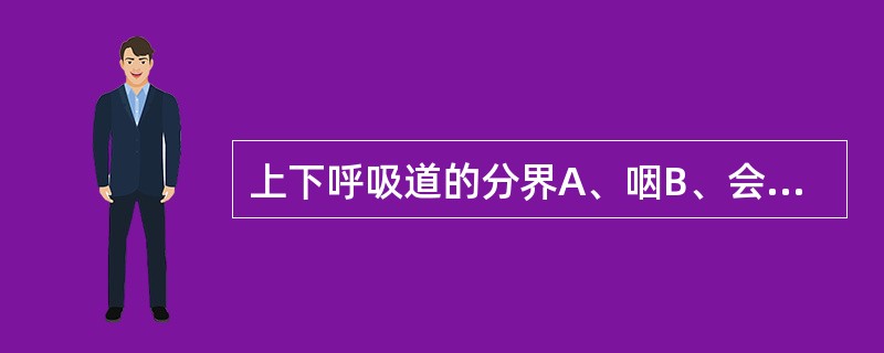 上下呼吸道的分界A、咽B、会咽和喉C、环状软骨D、甲状软骨下缘E、气管与支气管分