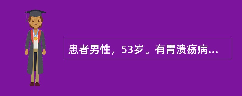 患者男性，53岁。有胃溃疡病史10余年。近半年来自觉上腹部疼痛加重，伴食欲不振、