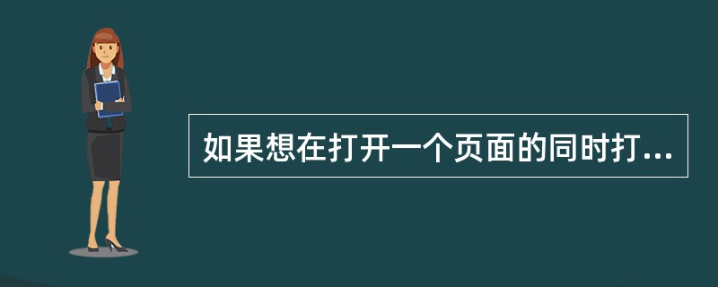 如果想在打开一个页面的同时打开一个新窗口 ,应使用的行为是()A、打开浏览器窗口 如果想在打开一个页面的同时打开一个新窗口 ,应使用的行为是()A、打开浏览器窗口