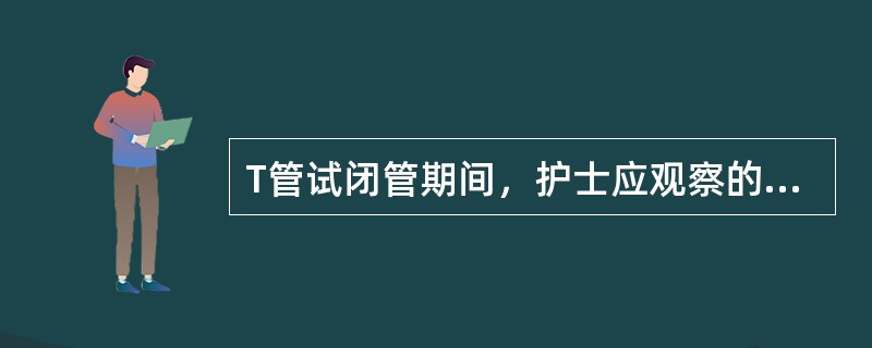 T管试闭管期间，护士应观察的主要内容是A、体温、血压、脉搏、腹胀B、体温、血压、