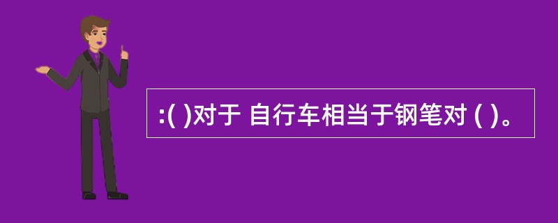 :( )对于 自行车相当于钢笔对 ( )。