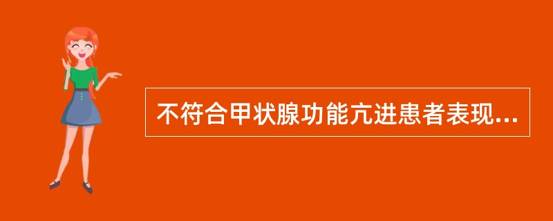 不符合甲状腺功能亢进患者表现的是A、易激动、失眠B、怕热、多汗、乏力C、基础代谢