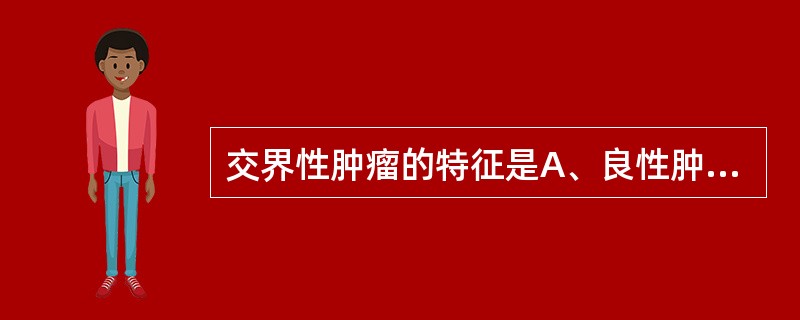 交界性肿瘤的特征是A、良性肿瘤位于2个脏器的交界处B、良性肿瘤来源于2种组织C、