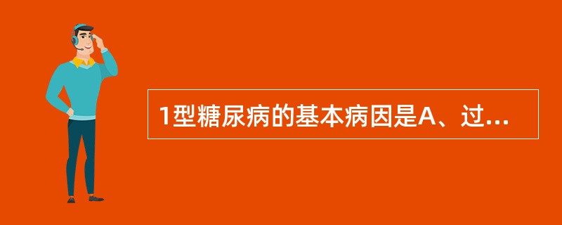 1型糖尿病的基本病因是A、过度摄入含糖高的食物B、过度肥胖C、胰高糖素分泌过多D