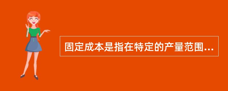 固定成本是指在特定的产量范围内不受产量变动的影响,在一定期间内总额保持固定不变的