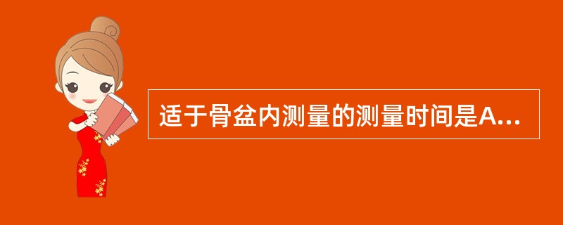 适于骨盆内测量的测量时间是A、妊娠12～18周B、妊娠18～24周C、妊娠24～