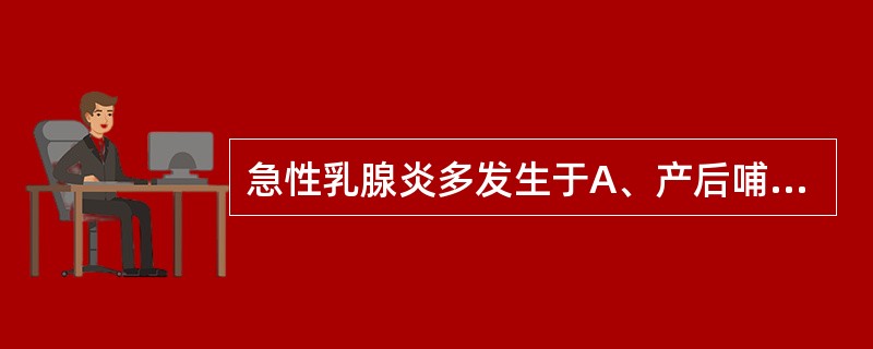急性乳腺炎多发生于A、产后哺乳期的经产妇B、产后哺乳期的初产妇C、任何哺乳期的妇