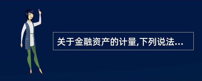 关于金融资产的计量,下列说法中错误的有( )。