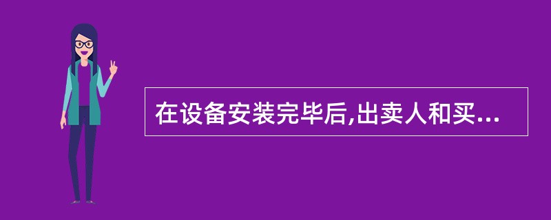 在设备安装完毕后,出卖人和买受人双方应共同参加()工作。