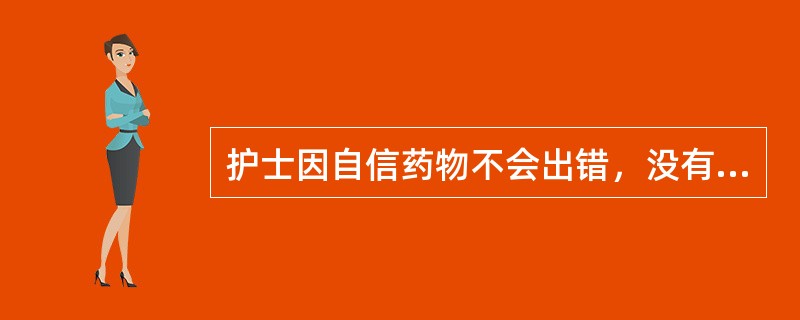 护士因自信药物不会出错，没有进行查对，导致错误的药物注入病人体内，造成病人死亡，