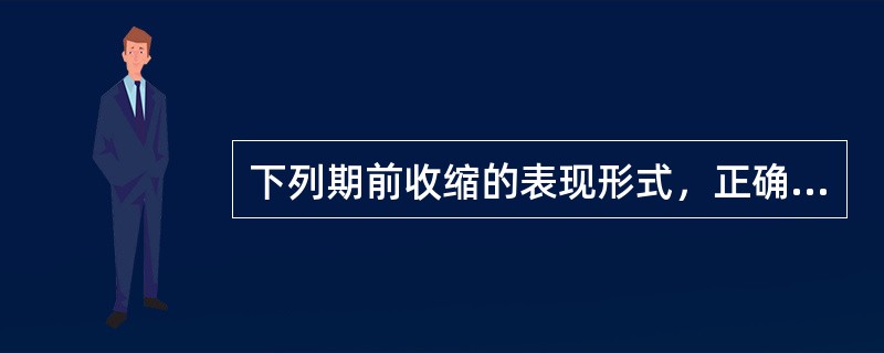 下列期前收缩的表现形式，正确的是A、一个窦性搏动£«三个期前收缩为成对期前收缩B