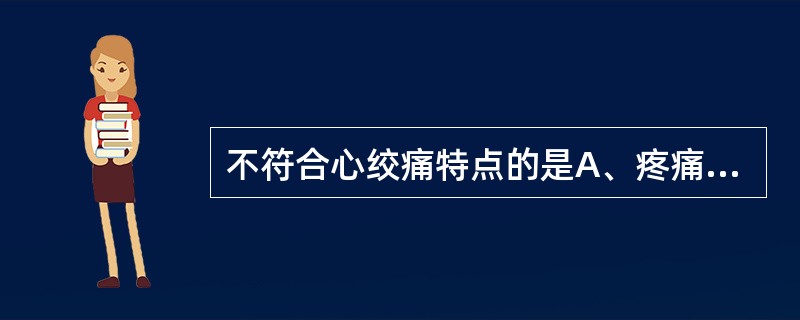 不符合心绞痛特点的是A、疼痛位于胸骨体中或上段之后B、疼痛可伴有濒死感C、疼痛多