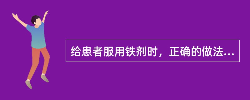 给患者服用铁剂时，正确的做法是A、服用茶水可促进其吸收B、服用前应常规测心率C、