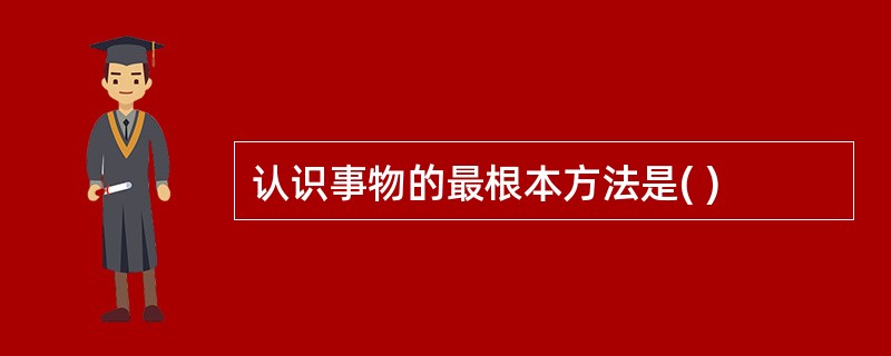 认识事物的最根本方法是( )