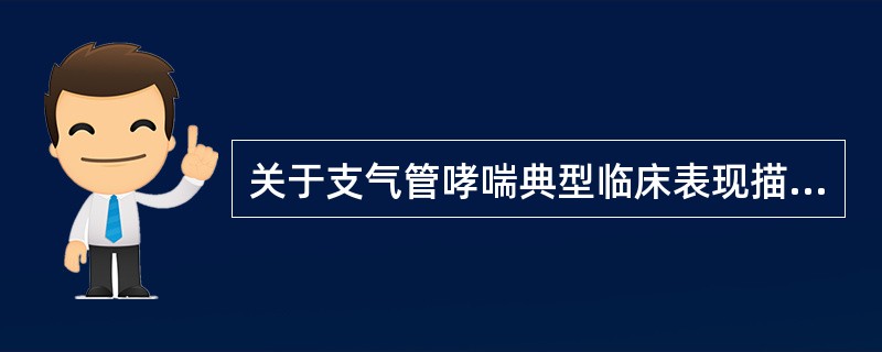 关于支气管哮喘典型临床表现描述正确的是A、持续性呼气性呼吸困难、咳嗽、哮鸣B、发