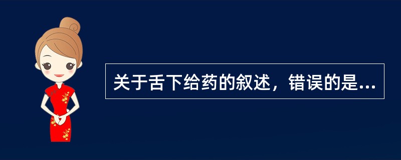 关于舌下给药的叙述，错误的是A、具有药物吸收迅速，生物利用度高的特点B、将药片置