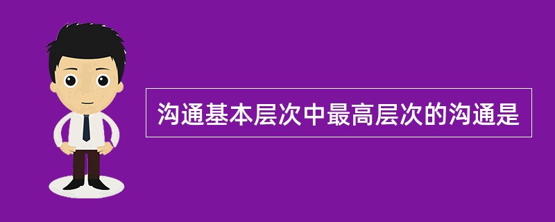 沟通基本层次中最高层次的沟通是