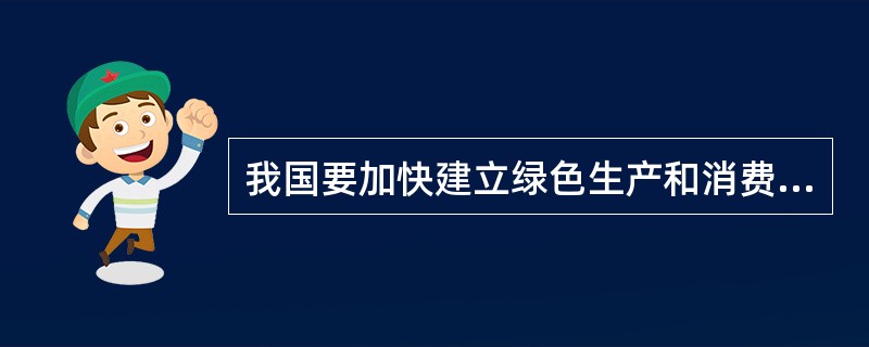 我国要加快建立绿色生产和消费的法律制度和政策导向,建立健全绿色低碳循环发展的经济