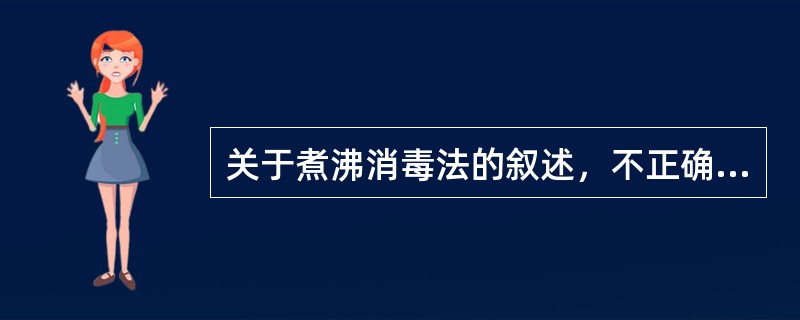 关于煮沸消毒法的叙述，不正确的是（）A、煮沸消毒前先将物品刷洗干净B、物品不宜