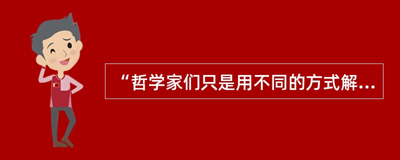 “哲学家们只是用不同的方式解释世界,问题在于改变世界”的提出者是( )