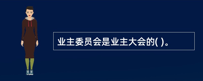 业主委员会是业主大会的( )。