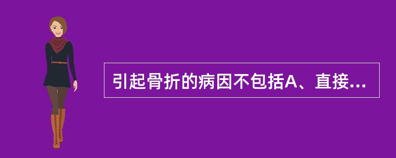 引起骨折的病因不包括A、直接暴力B、肌肉牵拉C、积累劳损D、骨骼病变E、感染 -