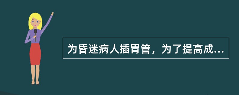 为昏迷病人插胃管，为了提高成功率，当胃管插至15cm时将病人头部托起，使下颌靠近