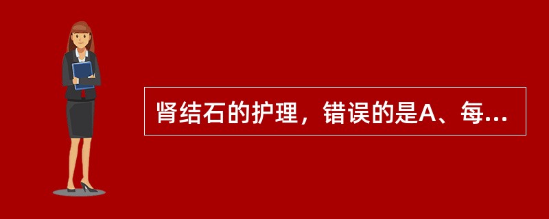 肾结石的护理，错误的是A、每日饮水3000ml以上B、巨大肾结石体外冲击波碎石治