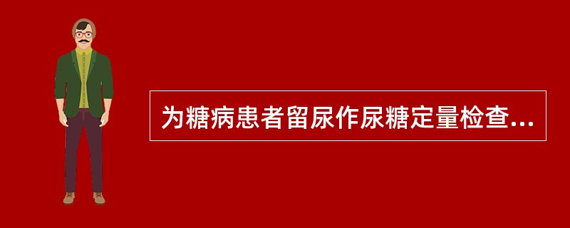 为糖病患者留尿作尿糖定量检查，采集尿标本的方法是A、留清晨第1次尿约100mlB