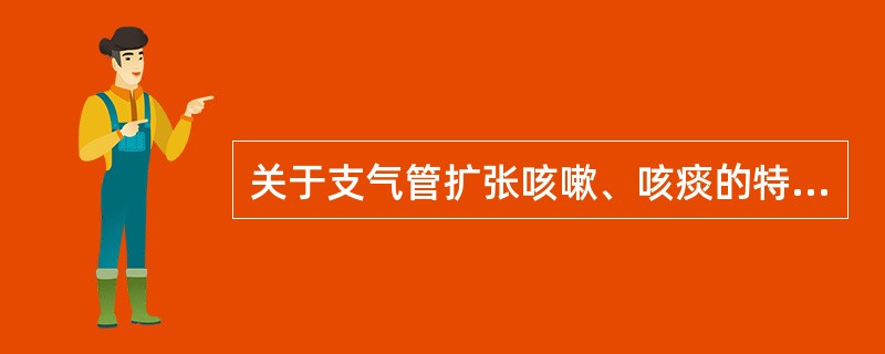 关于支气管扩张咳嗽、咳痰的特点叙述，错误的是A、与体位无关B、咳大量脓痰C、痰液