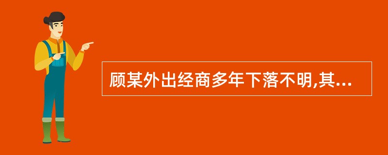 顾某外出经商多年下落不明,其妻钱某依法向人民法院申请宣告他死亡。顾某宣告死亡之日