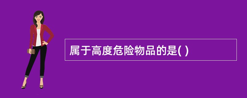 属于高度危险物品的是( )