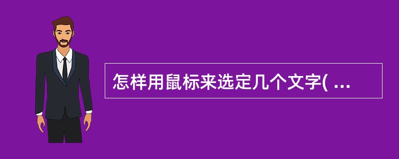 怎样用鼠标来选定几个文字( )A、将鼠标移至所选文字开始处,单击鼠标左键,在文字