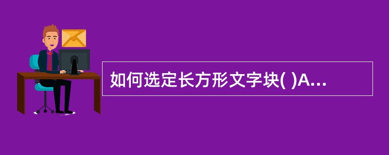 如何选定长方形文字块( )A、按住Shift键后拖动鼠标,鼠标所标志的长方形区域