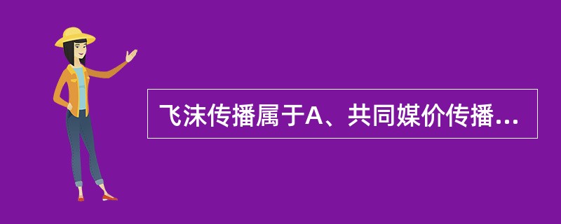 飞沫传播属于A、共同媒价传播B、空气传播C、接触传播D、生物媒价传播E、体液传播