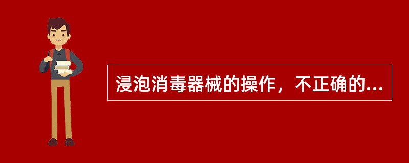 浸泡消毒器械的操作，不正确的是A、物品需先经过清洁处理B、应打开轴节C、对金属有