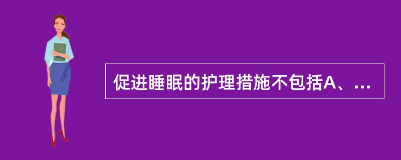 促进睡眠的护理措施不包括A、解除疼痛B、减轻焦虑C、指导病人放松的方法D、收集病