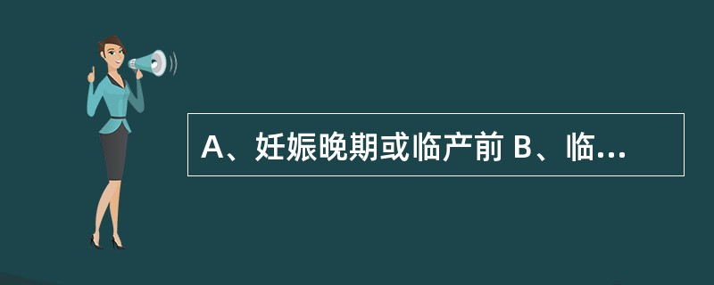 A、妊娠晚期或临产前 B、临产时 C、分娩过程中 D、产后24小时内 E、产后2