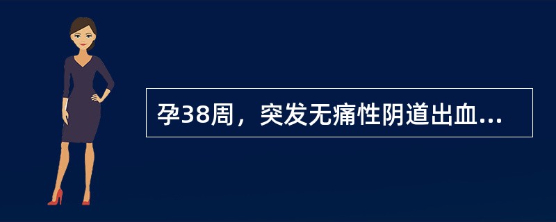 孕38周，突发无痛性阴道出血。检查：宫底高度与孕月相符，腹软无压痛，胎位清楚，胎