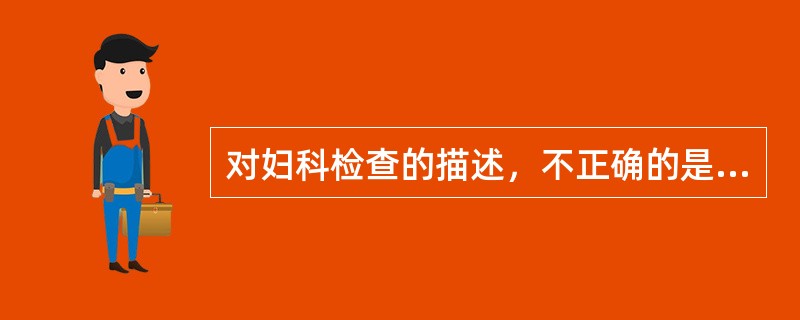 对妇科检查的描述，不正确的是A、嘱受检者排空膀胱B、受检者取膀胱截石位C、检查垫