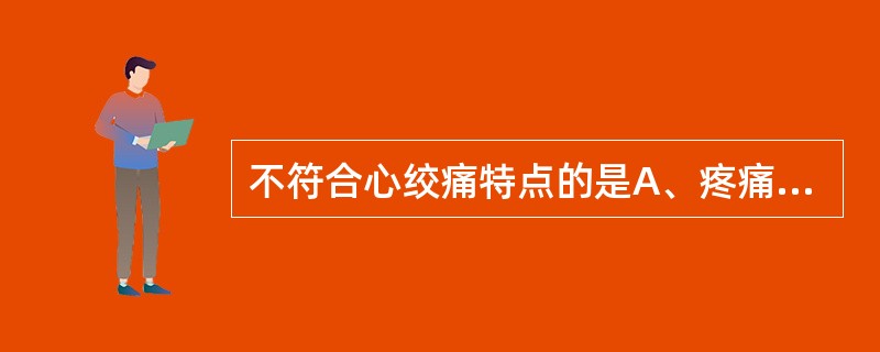 不符合心绞痛特点的是A、疼痛位于胸骨体中与上段之后B、疼痛可伴有濒死感C、疼痛多