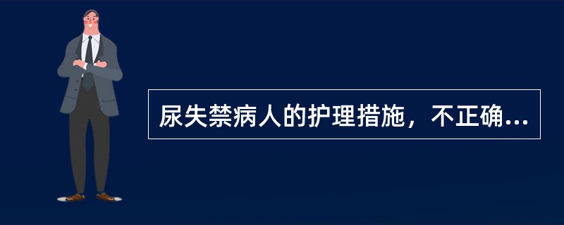 尿失禁病人的护理措施，不正确的是A、保持床单位干燥、清洁B、对长期尿失禁病人可给